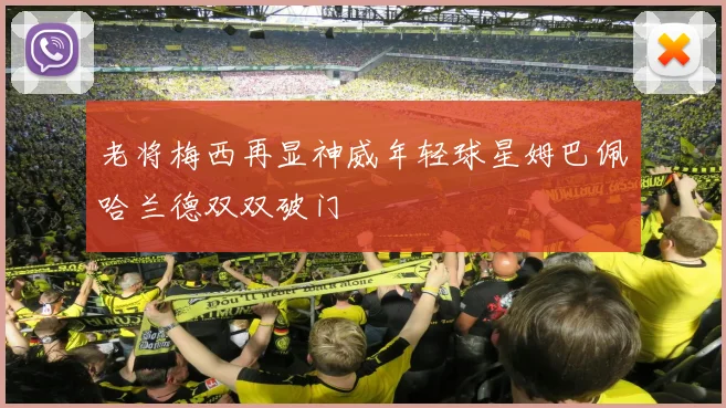 老将梅西再显神威年轻球星姆巴佩哈兰德双双破门