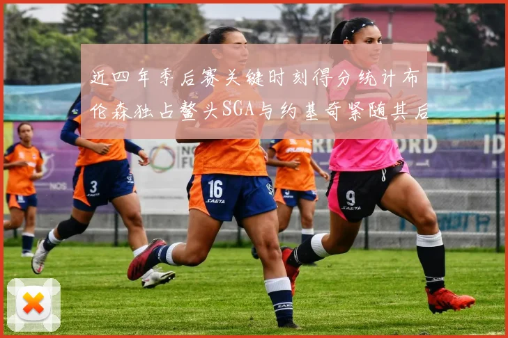近四年季后赛关键时刻得分统计布伦森独占鳌头SGA与约基奇紧随其后