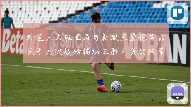 外星人文班亚马与新狼王爱德华兹交手九次战绩揭秘三胜六负的较量分析