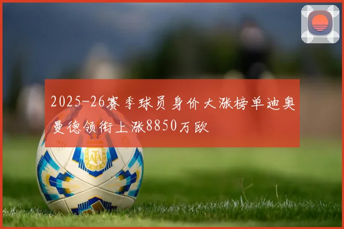 2025-26赛季球员身价大涨榜单迪奥曼德领衔上涨8850万欧