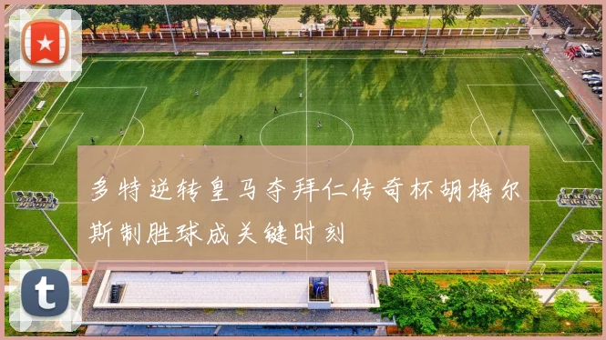 多特逆转皇马夺拜仁传奇杯胡梅尔斯制胜球成关键时刻