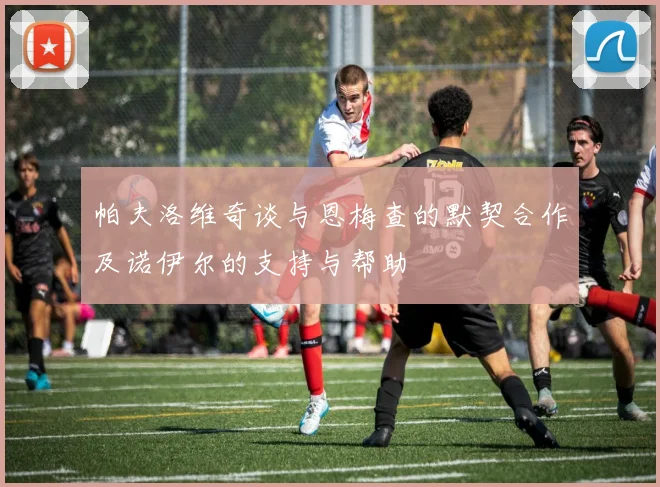 帕夫洛维奇谈与恩梅查的默契合作及诺伊尔的支持与帮助