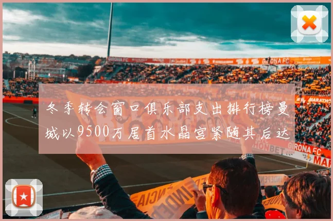 冬季转会窗口俱乐部支出排行榜曼城以9500万居首水晶宫紧随其后达8970万
