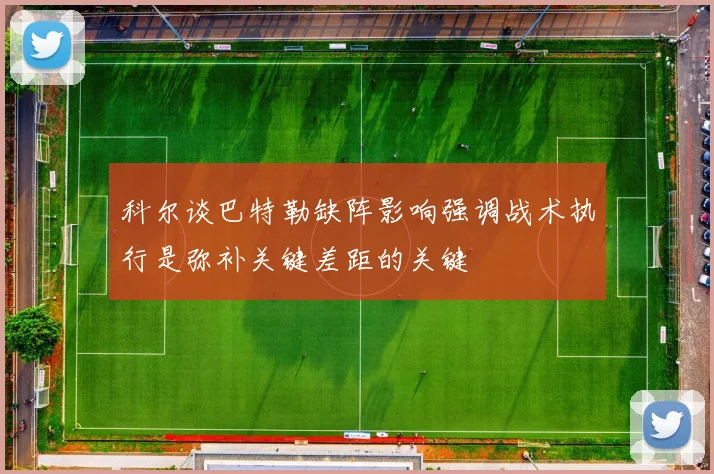 科尔谈巴特勒缺阵影响强调战术执行是弥补关键差距的关键