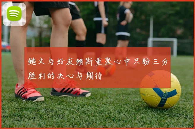鲍文与好友赖斯重聚心中只盼三分胜利的决心与期待