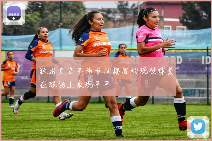 狄龙直言不讳专注播客的现役球员在球场上表现平平