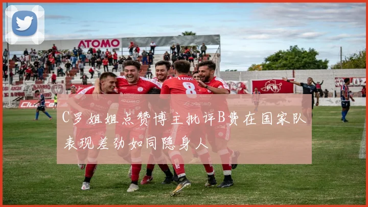 C罗姐姐点赞博主批评B费在国家队表现差劲如同隐身人