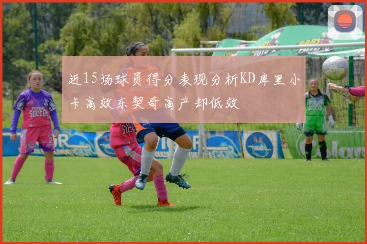 近15场球员得分表现分析KD库里小卡高效东契奇高产却低效
