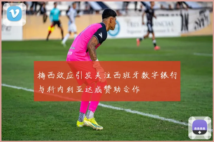 梅西效应引发关注西班牙数字银行与科内利亚达成赞助合作