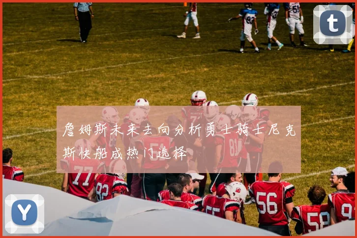 詹姆斯未来去向分析勇士骑士尼克斯快船成热门选择