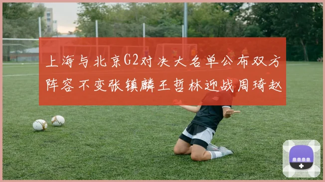 上海与北京G2对决大名单公布双方阵容不变张镇麟王哲林迎战周琦赵睿