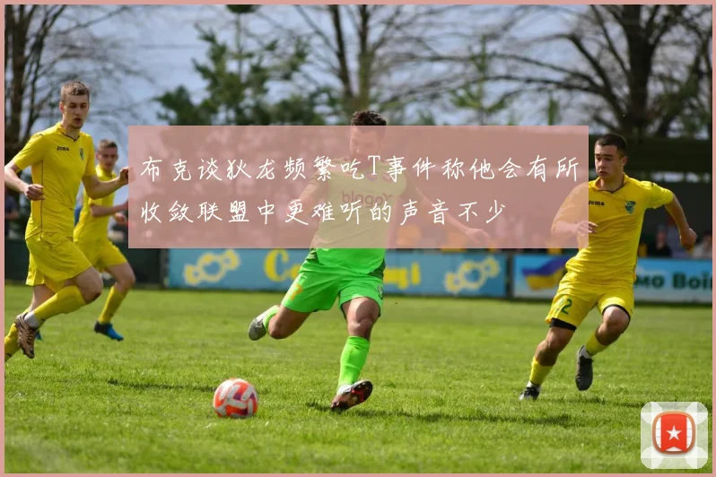 布克谈狄龙频繁吃T事件称他会有所收敛联盟中更难听的声音不少