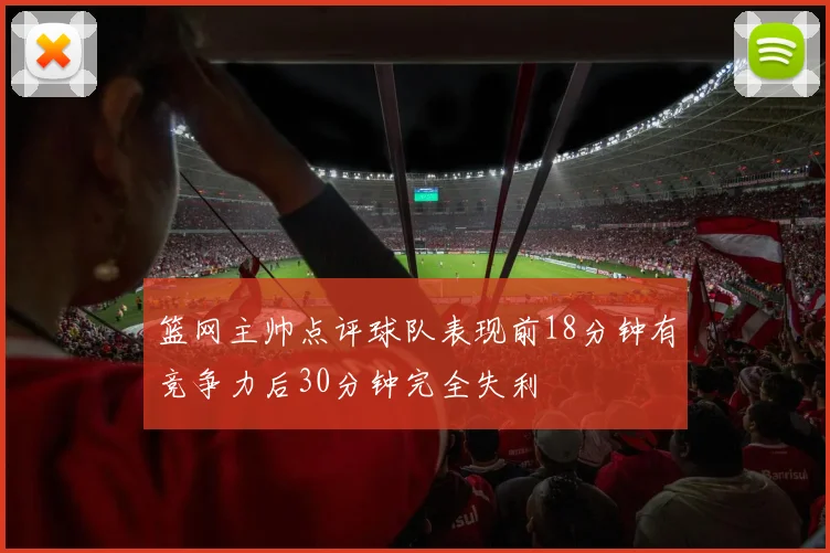 篮网主帅点评球队表现前18分钟有竞争力后30分钟完全失利