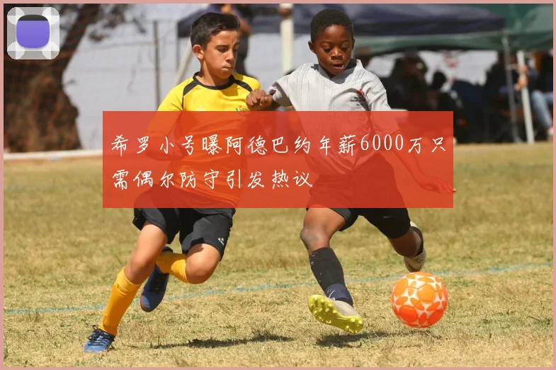 希罗小号曝阿德巴约年薪6000万只需偶尔防守引发热议