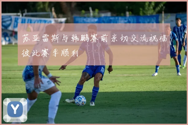 苏亚雷斯与韩鹏赛前亲切交流祝福彼此赛季顺利