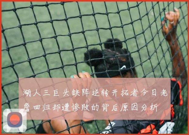 湖人三巨头缺阵逆转开拓者今日老詹回归却遭惨败的背后原因分析