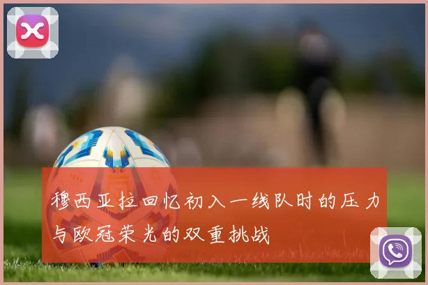 穆西亚拉回忆初入一线队时的压力与欧冠荣光的双重挑战